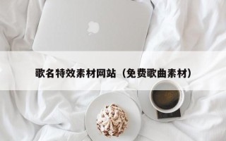 四川歌名特效素材网站（免费歌曲素材）